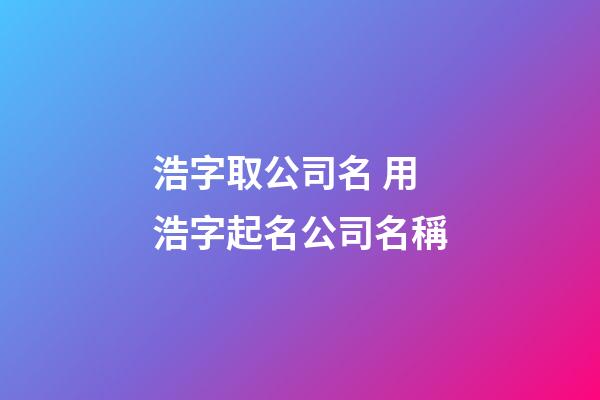 浩字取公司名 用浩字起名公司名稱-第1張-公司起名-玄機派